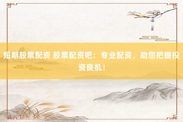 短期股票配资 股票配资吧：专业配资，助您把握投资良机！