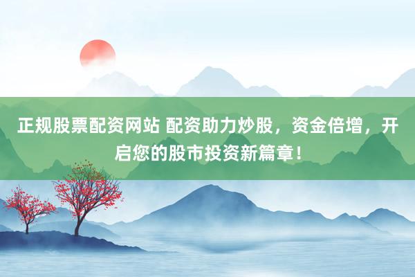 正规股票配资网站 配资助力炒股，资金倍增，开启您的股市投资新篇章！