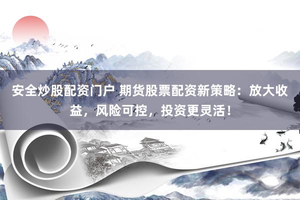 安全炒股配资门户 期货股票配资新策略：放大收益，风险可控，投资更灵活！