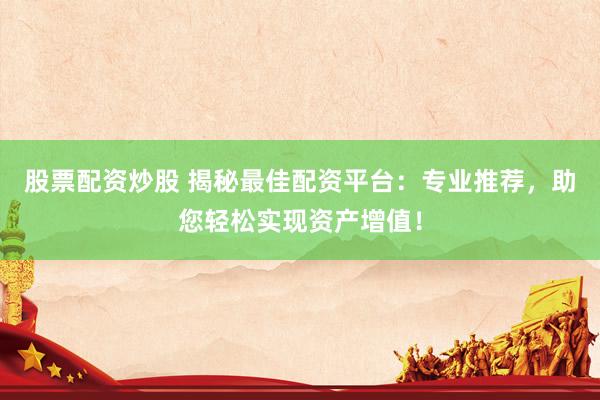 股票配资炒股 揭秘最佳配资平台：专业推荐，助您轻松实现资产增值！