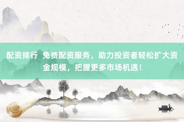 配资排行  免费配资服务，助力投资者轻松扩大资金规模，把握更多市场机遇！