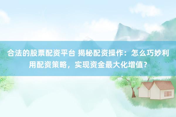 合法的股票配资平台 揭秘配资操作：怎么巧妙利用配资策略，实现资金最大化增值？