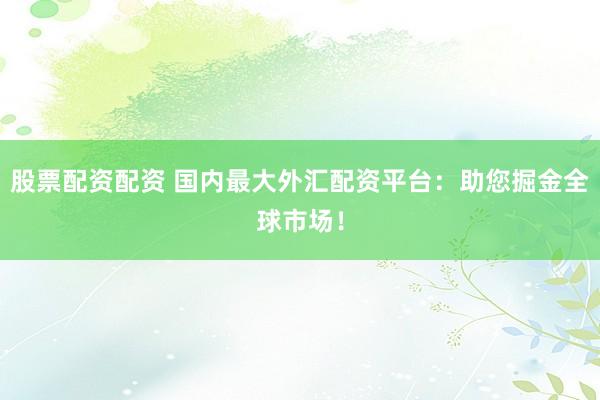 股票配资配资 国内最大外汇配资平台：助您掘金全球市场！