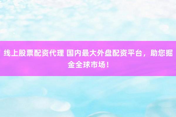 线上股票配资代理 国内最大外盘配资平台，助您掘金全球市场！