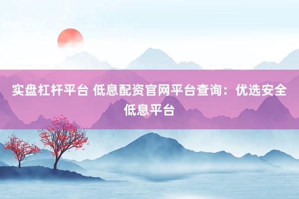 实盘杠杆平台 低息配资官网平台查询：优选安全低息平台