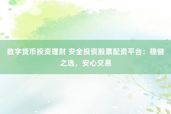 数字货币投资理财 安全投资股票配资平台：稳健之选，安心交易