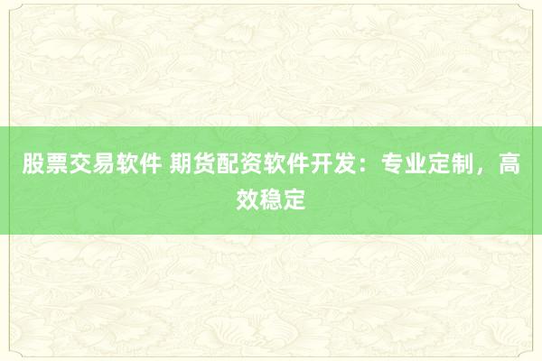 股票交易软件 期货配资软件开发：专业定制，高效稳定