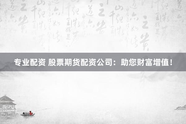 专业配资 股票期货配资公司：助您财富增值！