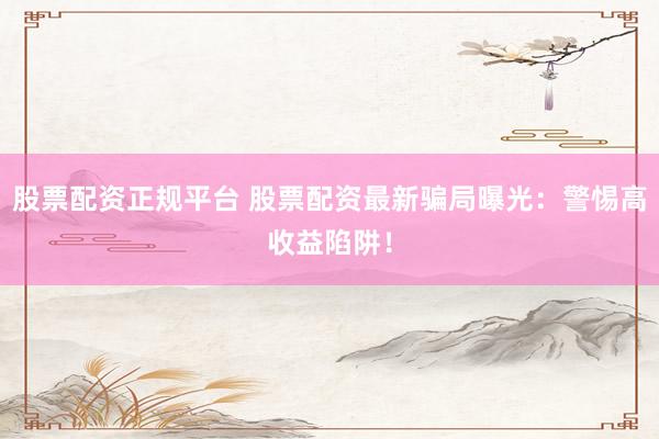 股票配资正规平台 股票配资最新骗局曝光：警惕高收益陷阱！