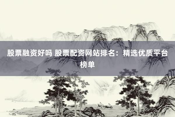 股票融资好吗 股票配资网站排名：精选优质平台榜单