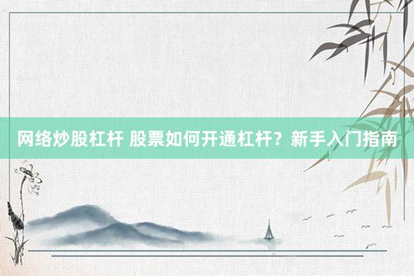 网络炒股杠杆 股票如何开通杠杆？新手入门指南