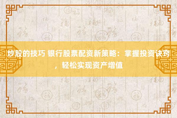 炒股的技巧 银行股票配资新策略：掌握投资诀窍，轻松实现资产增值