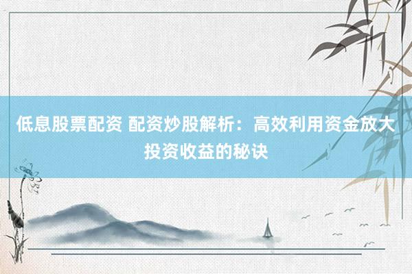 低息股票配资 配资炒股解析：高效利用资金放大投资收益的秘诀