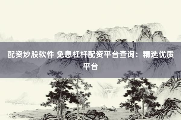 配资炒股软件 免息杠杆配资平台查询：精选优质平台