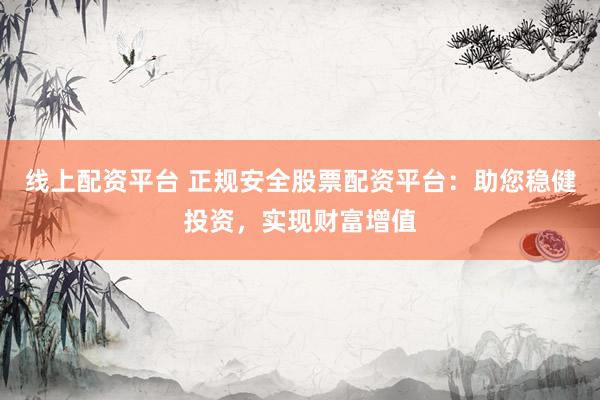 线上配资平台 正规安全股票配资平台：助您稳健投资，实现财富增值