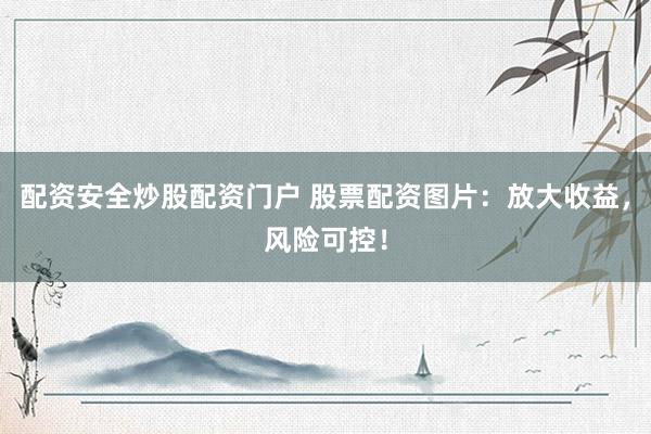 配资安全炒股配资门户 股票配资图片：放大收益，风险可控！