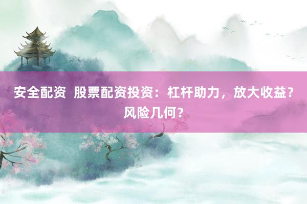 安全配资  股票配资投资：杠杆助力，放大收益？风险几何？