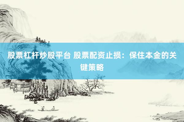 股票杠杆炒股平台 股票配资止损：保住本金的关键策略