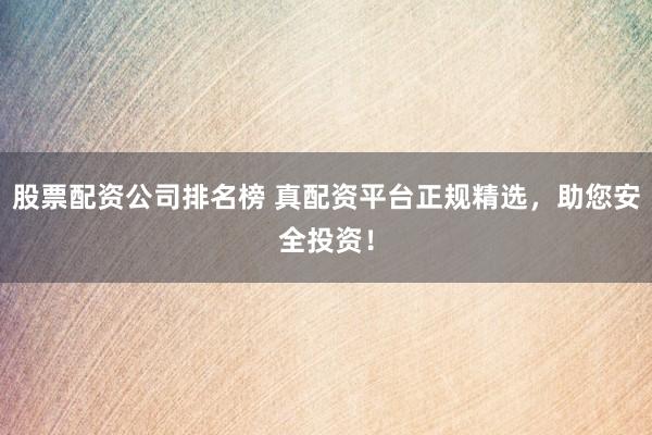 股票配资公司排名榜 真配资平台正规精选，助您安全投资！