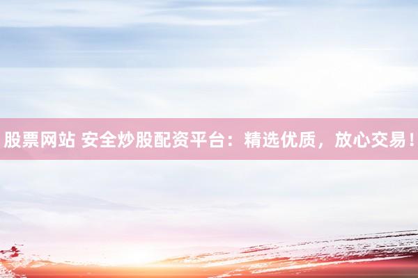 股票网站 安全炒股配资平台：精选优质，放心交易！