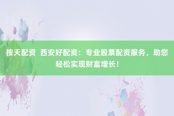 按天配资  西安好配资：专业股票配资服务，助您轻松实现财富增长！