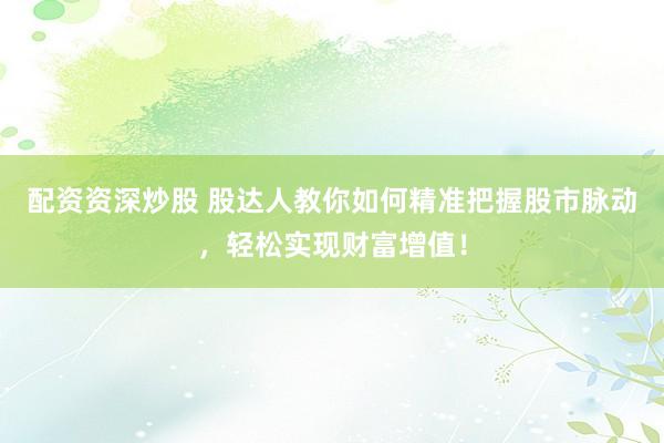 配资资深炒股 股达人教你如何精准把握股市脉动，轻松实现财富增值！