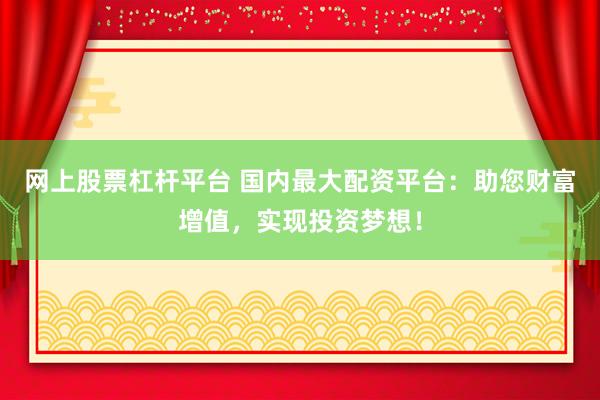 网上股票杠杆平台 国内最大配资平台：助您财富增值，实现投资梦想！