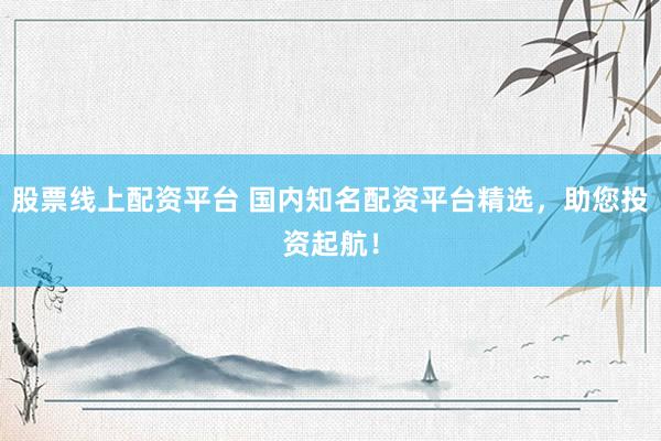 股票线上配资平台 国内知名配资平台精选，助您投资起航！
