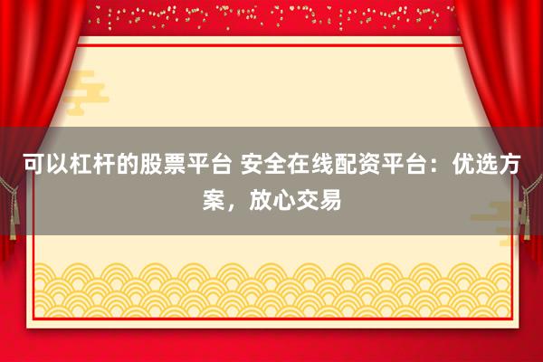 可以杠杆的股票平台 安全在线配资平台：优选方案，放心交易