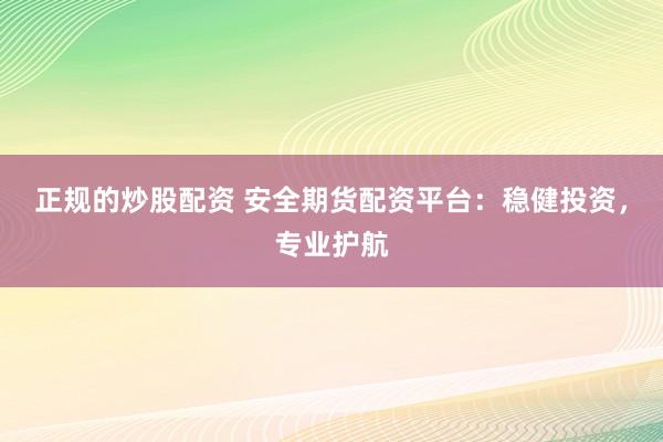 正规的炒股配资 安全期货配资平台：稳健投资，专业护航