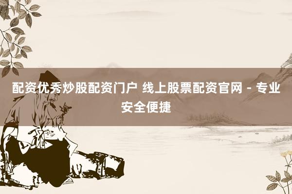配资优秀炒股配资门户 线上股票配资官网 - 专业安全便捷