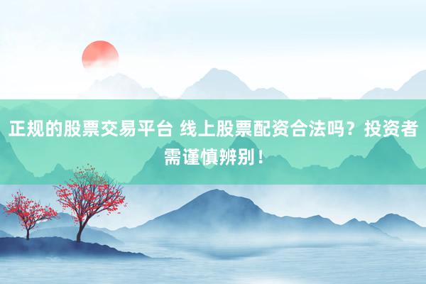 正规的股票交易平台 线上股票配资合法吗？投资者需谨慎辨别！