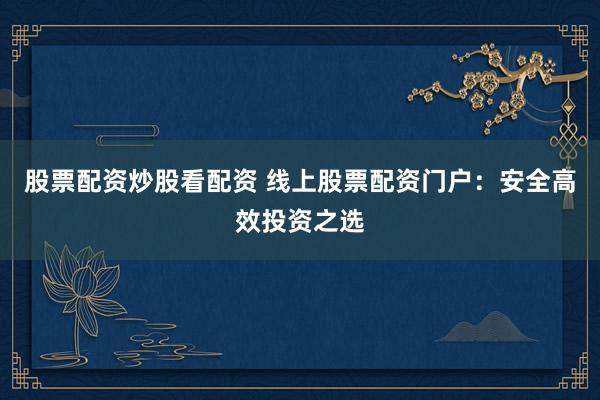 股票配资炒股看配资 线上股票配资门户：安全高效投资之选