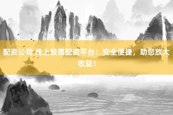 配资公司 线上股票配资平台：安全便捷，助您放大收益！