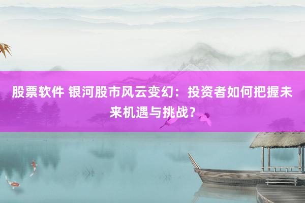 股票软件 银河股市风云变幻：投资者如何把握未来机遇与挑战？