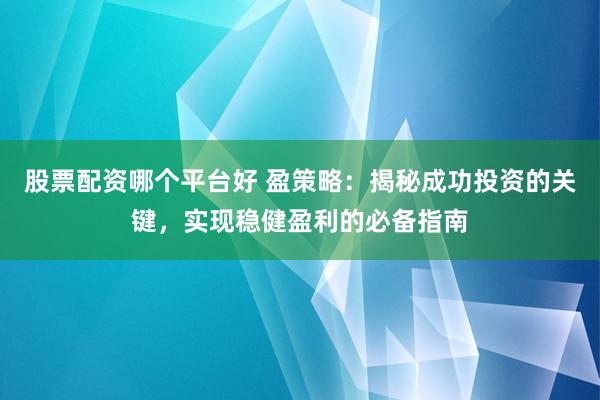 股票配资哪个平台好 盈策略：揭秘成功投资的关键，实现稳健盈利的必备指南