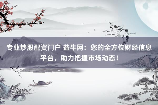 专业炒股配资门户 益牛网：您的全方位财经信息平台，助力把握市场动态！
