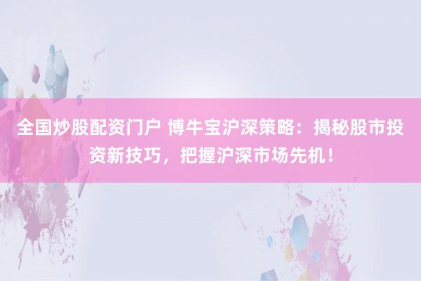 全国炒股配资门户 博牛宝沪深策略：揭秘股市投资新技巧，把握沪深市场先机！