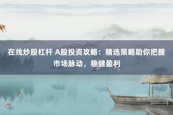 在线炒股杠杆 A股投资攻略：精选策略助你把握市场脉动，稳健盈利