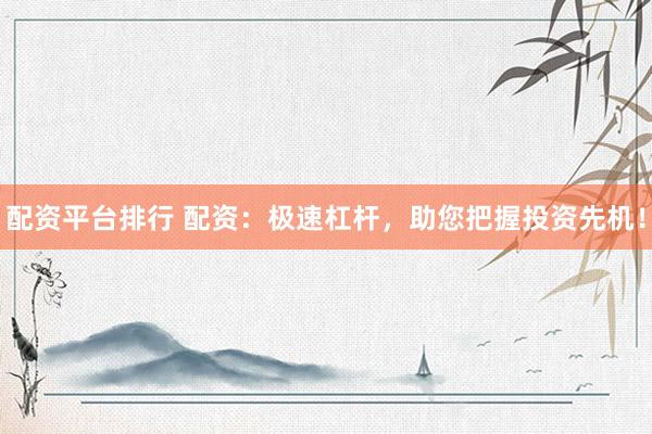配资平台排行 配资：极速杠杆，助您把握投资先机！
