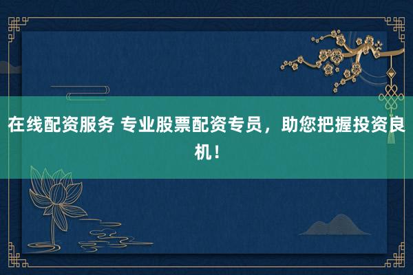 在线配资服务 专业股票配资专员，助您把握投资良机！
