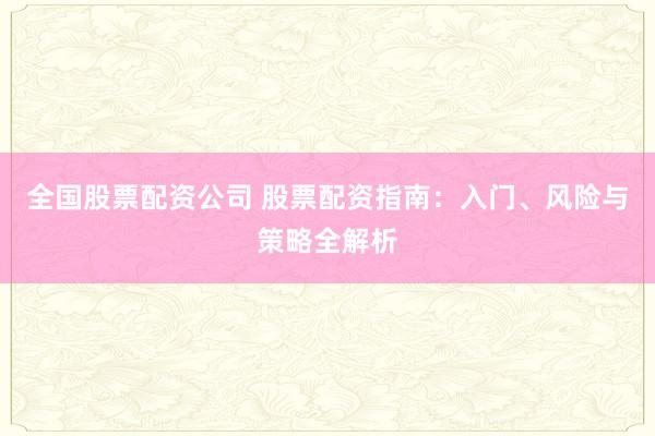 全国股票配资公司 股票配资指南：入门、风险与策略全解析