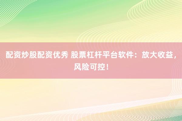 配资炒股配资优秀 股票杠杆平台软件：放大收益，风险可控！