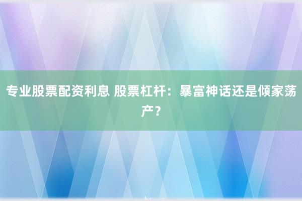 专业股票配资利息 股票杠杆：暴富神话还是倾家荡产？