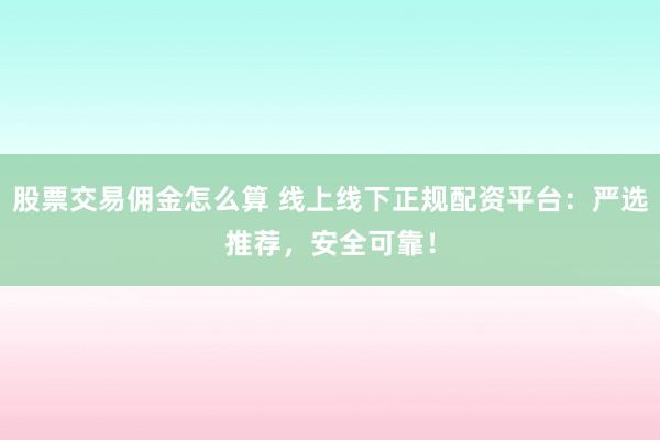 股票交易佣金怎么算 线上线下正规配资平台：严选推荐，安全可靠！