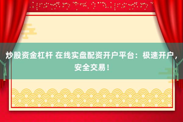 炒股资金杠杆 在线实盘配资开户平台：极速开户，安全交易！