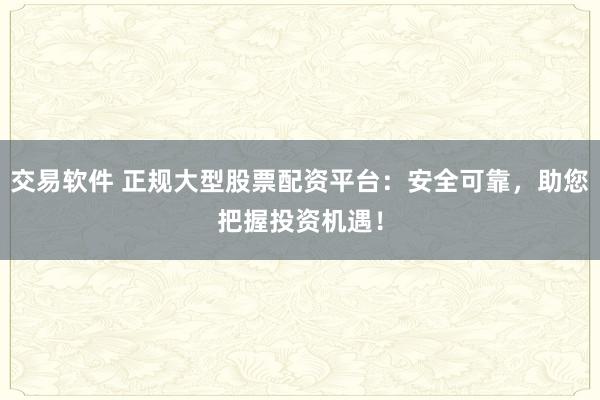 交易软件 正规大型股票配资平台：安全可靠，助您把握投资机遇！