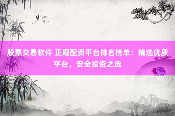 股票交易软件 正规配资平台排名榜单：精选优质平台，安全投资之选