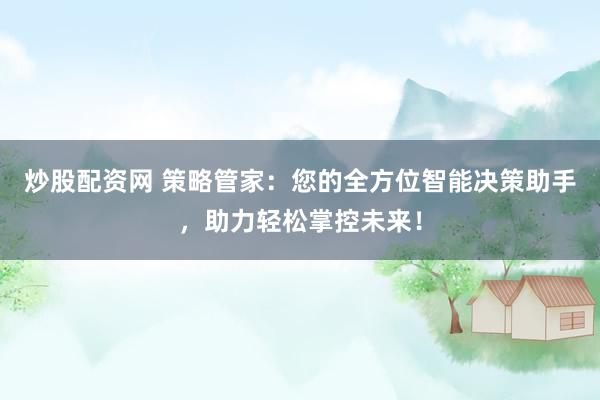 炒股配资网 策略管家：您的全方位智能决策助手，助力轻松掌控未来！