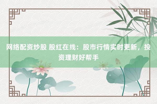 网络配资炒股 股红在线：股市行情实时更新，投资理财好帮手